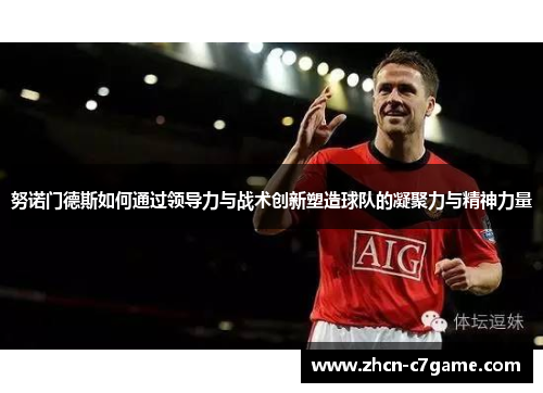 努诺门德斯如何通过领导力与战术创新塑造球队的凝聚力与精神力量 努诺门德斯如何通过领导力与战术创新塑造球队的凝聚力与精神力量