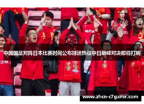 中国国足对阵日本比赛时间公布球迷热议中日巅峰对决即将打响 中国国足对阵日本比赛时间公布球迷热议中日巅峰对决即将打响