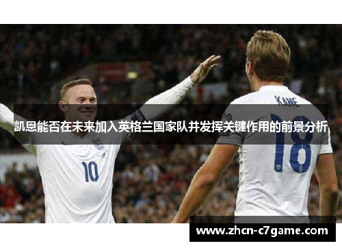 凯恩能否在未来加入英格兰国家队并发挥关键作用的前景分析 凯恩能否在未来加入英格兰国家队并发挥关键作用的前景分析