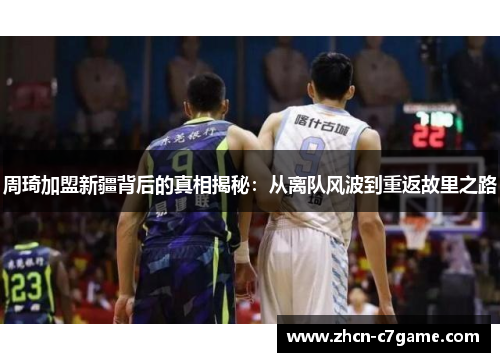周琦加盟新疆背后的真相揭秘:从离队风波到重返故里之路 周琦加盟新疆背后的真相揭秘:从离队风波到重返故里之路