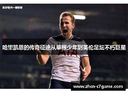 哈里凯恩的传奇征途从草根少年到英伦足坛不朽巨星