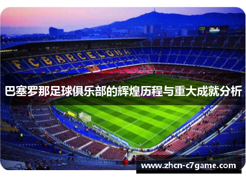 巴塞罗那足球俱乐部的辉煌历程与重大成就分析 巴塞罗那足球俱乐部的辉煌历程与重大成就分析