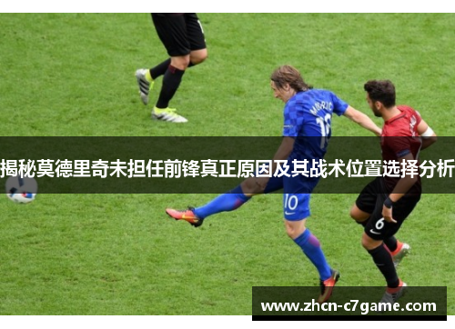 揭秘莫德里奇未担任前锋真正原因及其战术位置选择分析