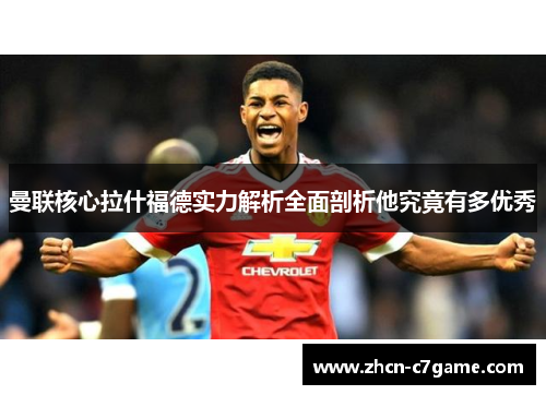 曼联核心拉什福德实力解析全面剖析他究竟有多优秀 曼联核心拉什福德实力解析全面剖析他究竟有多优秀