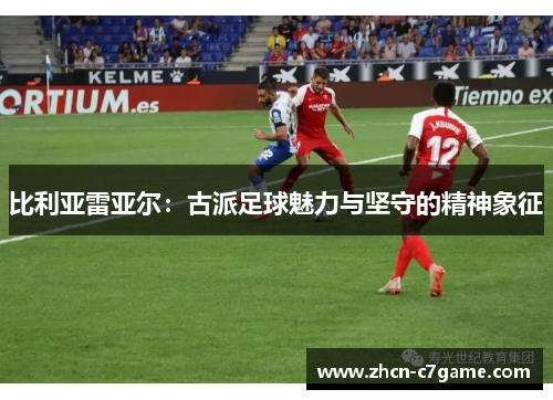 比利亚雷亚尔:古派足球魅力与坚守的精神象征 比利亚雷亚尔:古派足球魅力与坚守的精神象征