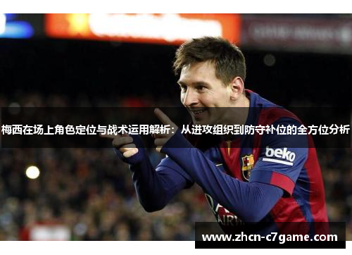 梅西在场上角色定位与战术运用解析：从进攻组织到防守补位的全方位分析