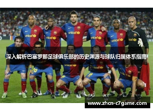深入解析巴塞罗那足球俱乐部的历史渊源与球队归属体系指南 深入解析巴塞罗那足球俱乐部的历史渊源与球队归属体系指南