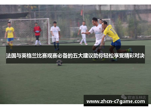 法国与英格兰比赛观赛必备的五大建议助你轻松享受精彩对决